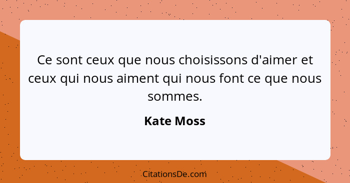 Ce sont ceux que nous choisissons d'aimer et ceux qui nous aiment qui nous font ce que nous sommes.... - Kate Moss