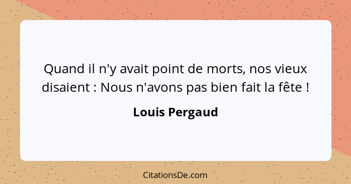 Quand il n'y avait point de morts, nos vieux disaient : Nous n'avons pas bien fait la fête !... - Louis Pergaud