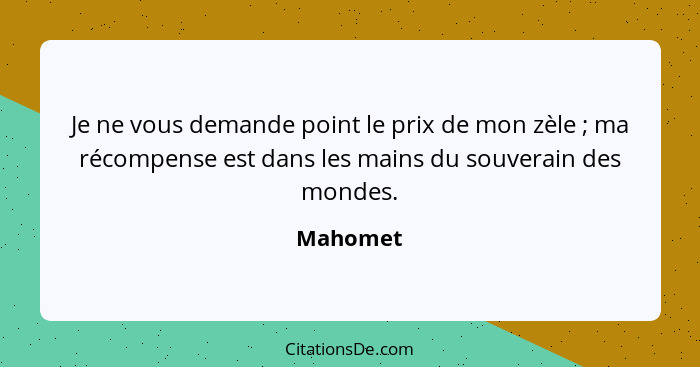 Je ne vous demande point le prix de mon zèle ; ma récompense est dans les mains du souverain des mondes.... - Mahomet