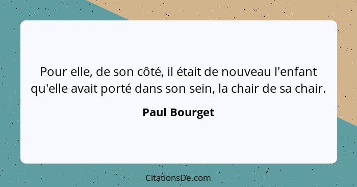 Pour elle, de son côté, il était de nouveau l'enfant qu'elle avait porté dans son sein, la chair de sa chair.... - Paul Bourget