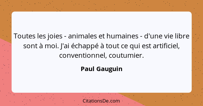Toutes les joies - animales et humaines - d'une vie libre sont à moi. J'ai échappé à tout ce qui est artificiel, conventionnel, coutumi... - Paul Gauguin