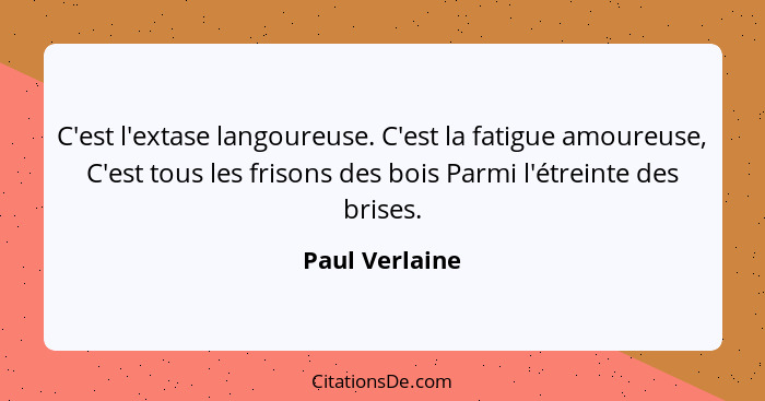 C'est l'extase langoureuse. C'est la fatigue amoureuse, C'est tous les frisons des bois Parmi l'étreinte des brises.... - Paul Verlaine