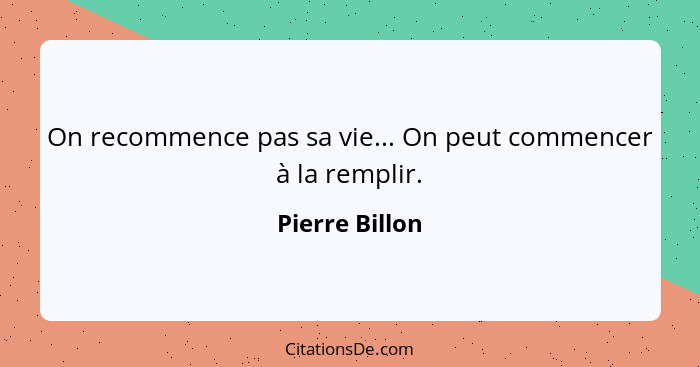 On recommence pas sa vie... On peut commencer à la remplir.... - Pierre Billon