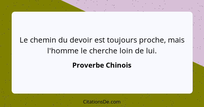 Le chemin du devoir est toujours proche, mais l'homme le cherche loin de lui.... - Proverbe Chinois