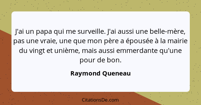 J'ai un papa qui me surveille. J'ai aussi une belle-mère, pas une vraie, une que mon père a épousée à la mairie du vingt et unième,... - Raymond Queneau