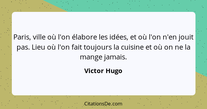 Paris, ville où l'on élabore les idées, et où l'on n'en jouit pas. Lieu où l'on fait toujours la cuisine et où on ne la mange jamais.... - Victor Hugo