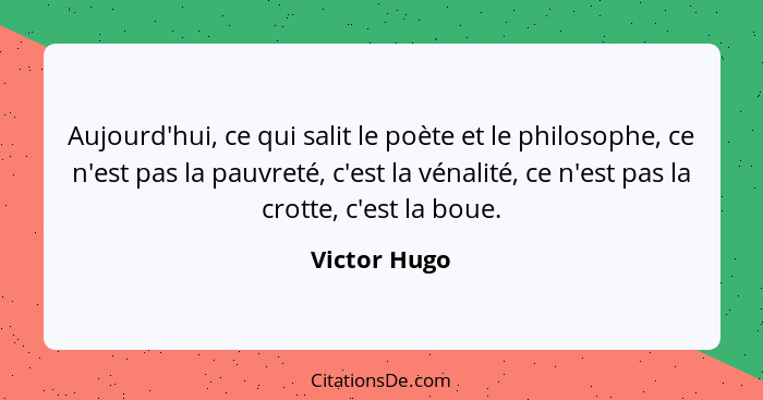 Aujourd'hui, ce qui salit le poète et le philosophe, ce n'est pas la pauvreté, c'est la vénalité, ce n'est pas la crotte, c'est la boue.... - Victor Hugo