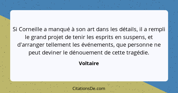 Si Corneille a manqué à son art dans les détails, il a rempli le grand projet de tenir les esprits en suspens, et d'arranger tellement les... - Voltaire