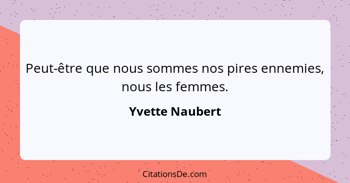 Peut-être que nous sommes nos pires ennemies, nous les femmes.... - Yvette Naubert