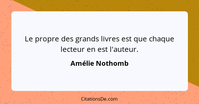 Le propre des grands livres est que chaque lecteur en est l'auteur.... - Amélie Nothomb