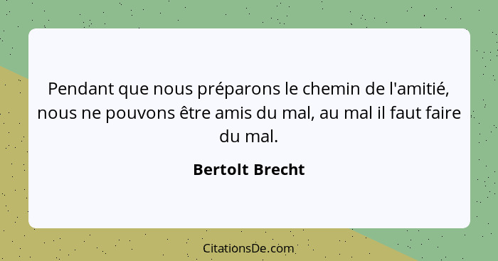 Pendant que nous préparons le chemin de l'amitié, nous ne pouvons être amis du mal, au mal il faut faire du mal.... - Bertolt Brecht