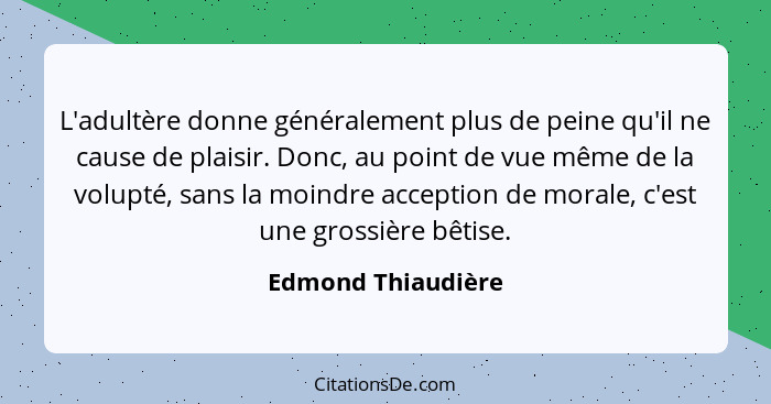 L'adultère donne généralement plus de peine qu'il ne cause de plaisir. Donc, au point de vue même de la volupté, sans la moindre a... - Edmond Thiaudière