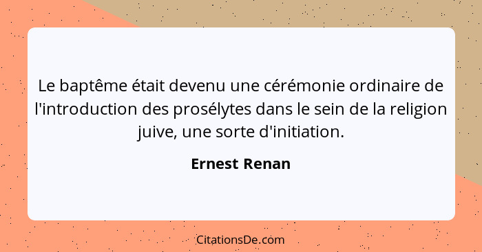 Le baptême était devenu une cérémonie ordinaire de l'introduction des prosélytes dans le sein de la religion juive, une sorte d'initiat... - Ernest Renan