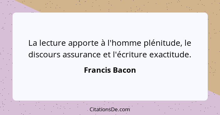 La lecture apporte à l'homme plénitude, le discours assurance et l'écriture exactitude.... - Francis Bacon
