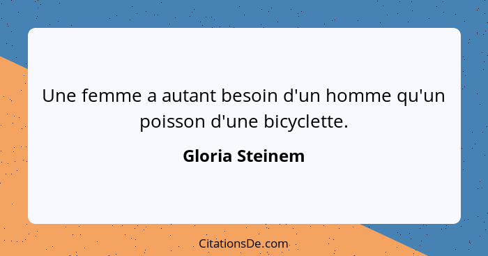 Une femme a autant besoin d'un homme qu'un poisson d'une bicyclette.... - Gloria Steinem