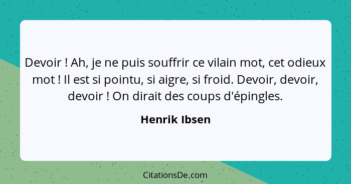 Devoir ! Ah, je ne puis souffrir ce vilain mot, cet odieux mot ! Il est si pointu, si aigre, si froid. Devoir, devoir, devoir... - Henrik Ibsen