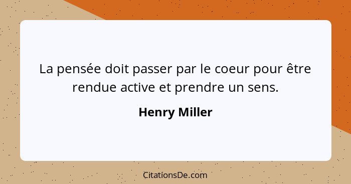 La pensée doit passer par le coeur pour être rendue active et prendre un sens.... - Henry Miller