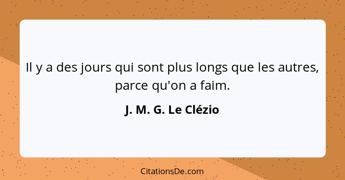 Il y a des jours qui sont plus longs que les autres, parce qu'on a faim.... - J. M. G. Le Clézio