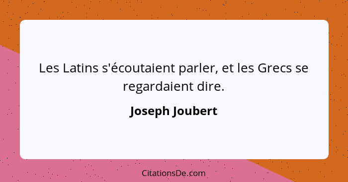 Les Latins s'écoutaient parler, et les Grecs se regardaient dire.... - Joseph Joubert