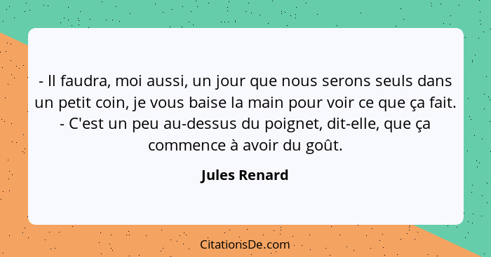 - Il faudra, moi aussi, un jour que nous serons seuls dans un petit coin, je vous baise la main pour voir ce que ça fait. - C'est un pe... - Jules Renard