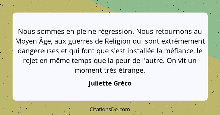 Nous sommes en pleine régression. Nous retournons au Moyen Âge, aux guerres de Religion qui sont extrêmement dangereuses et qui font... - Juliette Gréco