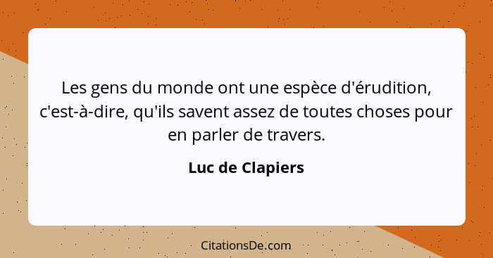 Les gens du monde ont une espèce d'érudition, c'est-à-dire, qu'ils savent assez de toutes choses pour en parler de travers.... - Luc de Clapiers