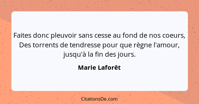 Faites donc pleuvoir sans cesse au fond de nos coeurs, Des torrents de tendresse pour que règne l'amour, jusqu'à la fin des jours.... - Marie Laforêt