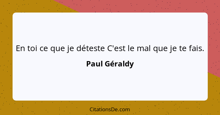 En toi ce que je déteste C'est le mal que je te fais.... - Paul Géraldy