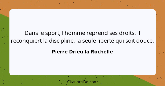 Dans le sport, l'homme reprend ses droits. Il reconquiert la discipline, la seule liberté qui soit douce.... - Pierre Drieu la Rochelle
