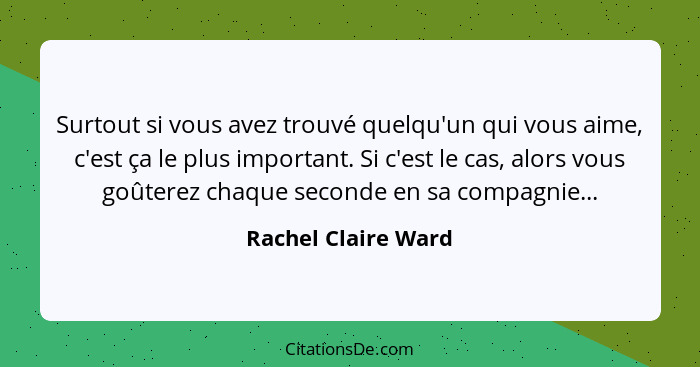 Surtout si vous avez trouvé quelqu'un qui vous aime, c'est ça le plus important. Si c'est le cas, alors vous goûterez chaque seco... - Rachel Claire Ward