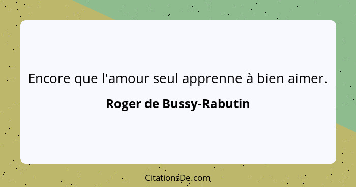 Encore que l'amour seul apprenne à bien aimer.... - Roger de Bussy-Rabutin