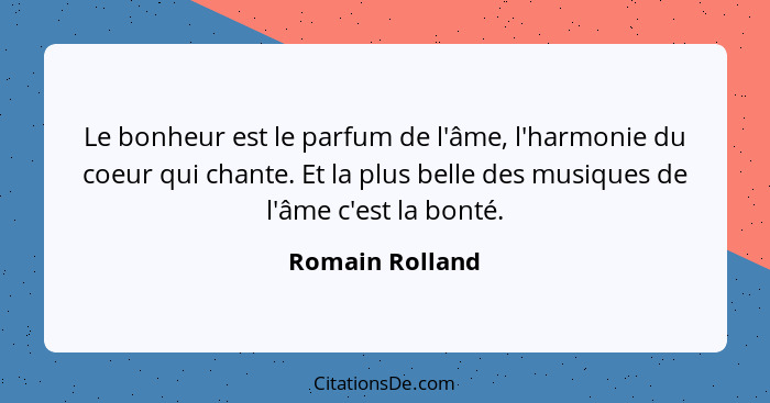 Le bonheur est le parfum de l'âme, l'harmonie du coeur qui chante. Et la plus belle des musiques de l'âme c'est la bonté.... - Romain Rolland