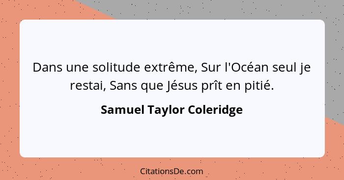 Dans une solitude extrême, Sur l'Océan seul je restai, Sans que Jésus prît en pitié.... - Samuel Taylor Coleridge