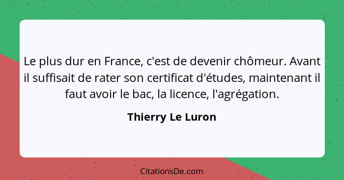 Le plus dur en France, c'est de devenir chômeur. Avant il suffisait de rater son certificat d'études, maintenant il faut avoir le b... - Thierry Le Luron