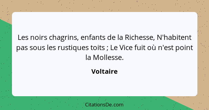 Les noirs chagrins, enfants de la Richesse, N'habitent pas sous les rustiques toits ; Le Vice fuit où n'est point la Mollesse.... - Voltaire