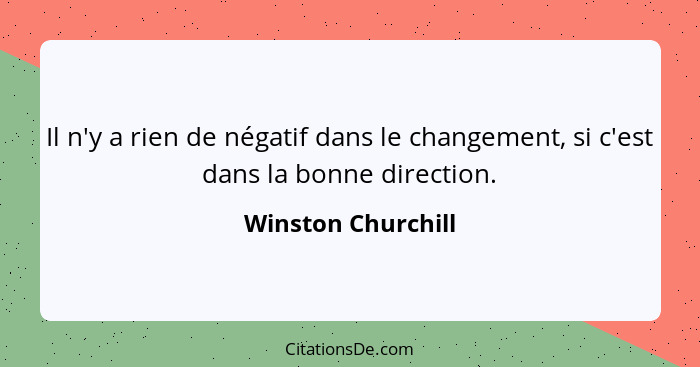 Il n'y a rien de négatif dans le changement, si c'est dans la bonne direction.... - Winston Churchill
