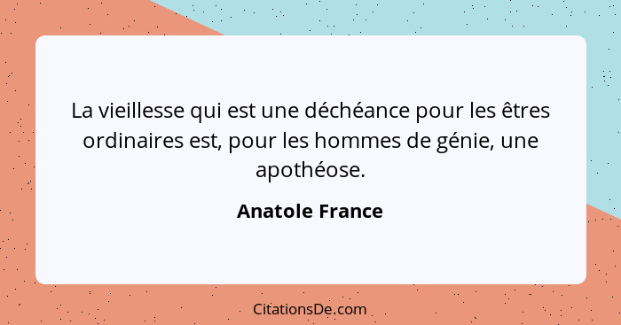 La vieillesse qui est une déchéance pour les êtres ordinaires est, pour les hommes de génie, une apothéose.... - Anatole France