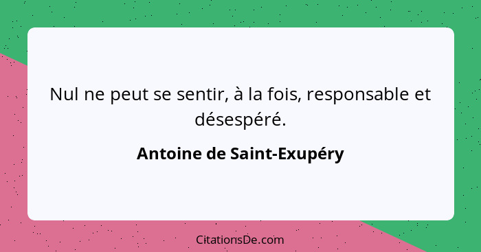 Nul ne peut se sentir, à la fois, responsable et désespéré.... - Antoine de Saint-Exupéry