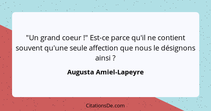 "Un grand coeur !" Est-ce parce qu'il ne contient souvent qu'une seule affection que nous le désignons ainsi ?... - Augusta Amiel-Lapeyre