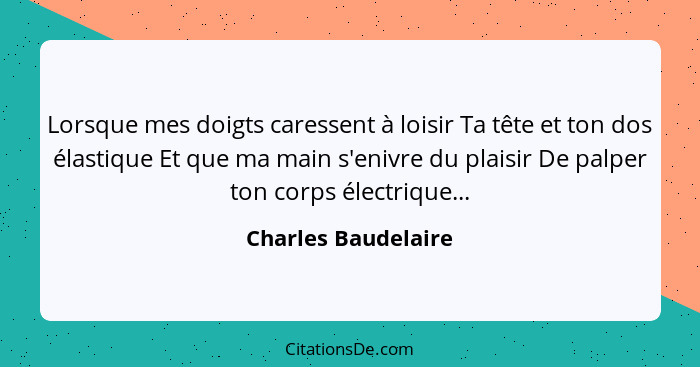 Lorsque mes doigts caressent à loisir Ta tête et ton dos élastique Et que ma main s'enivre du plaisir De palper ton corps électri... - Charles Baudelaire