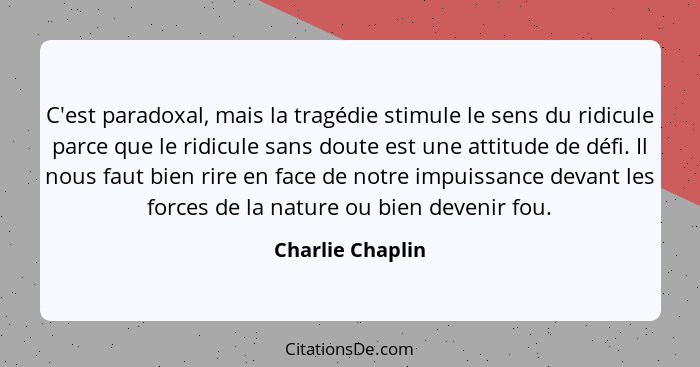 C'est paradoxal, mais la tragédie stimule le sens du ridicule parce que le ridicule sans doute est une attitude de défi. Il nous fau... - Charlie Chaplin