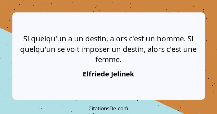 Si quelqu'un a un destin, alors c'est un homme. Si quelqu'un se voit imposer un destin, alors c'est une femme.... - Elfriede Jelinek