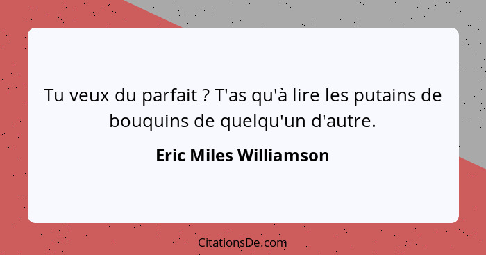 Tu veux du parfait ? T'as qu'à lire les putains de bouquins de quelqu'un d'autre.... - Eric Miles Williamson