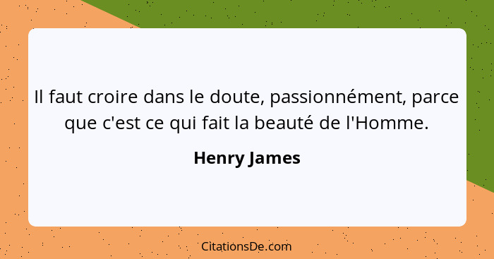 Il faut croire dans le doute, passionnément, parce que c'est ce qui fait la beauté de l'Homme.... - Henry James