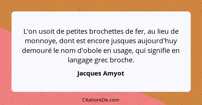 L'on usoit de petites brochettes de fer, au lieu de monnoye, dont est encore jusques aujourd'huy demouré le nom d'obole en usage, qui... - Jacques Amyot