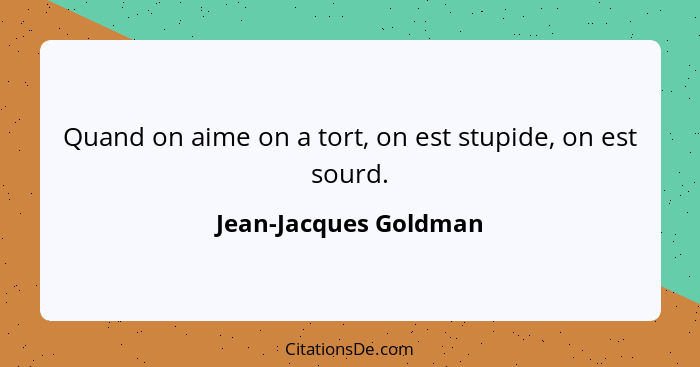 Quand on aime on a tort, on est stupide, on est sourd.... - Jean-Jacques Goldman