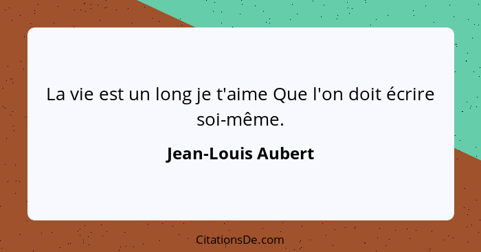 La vie est un long je t'aime Que l'on doit écrire soi-même.... - Jean-Louis Aubert