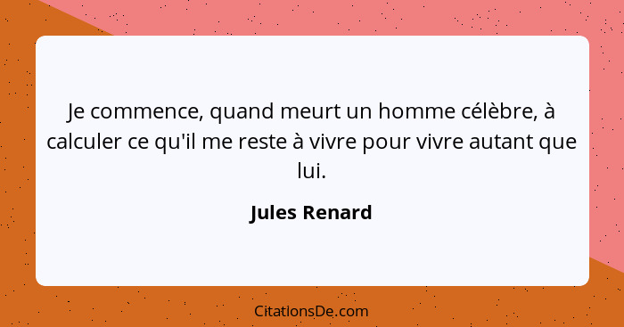 Je commence, quand meurt un homme célèbre, à calculer ce qu'il me reste à vivre pour vivre autant que lui.... - Jules Renard