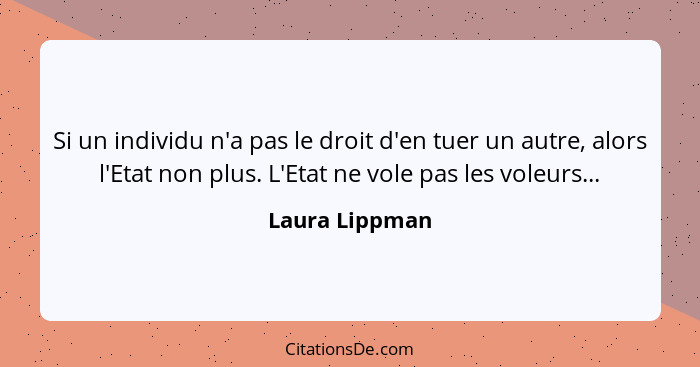 Si un individu n'a pas le droit d'en tuer un autre, alors l'Etat non plus. L'Etat ne vole pas les voleurs...... - Laura Lippman