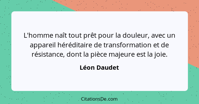 L'homme naît tout prêt pour la douleur, avec un appareil héréditaire de transformation et de résistance, dont la pièce majeure est la jo... - Léon Daudet